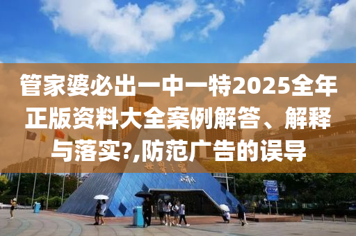 管家婆必出一中一特2025全年正版资料大全案例解答、解释与落实?,防范广告的误导