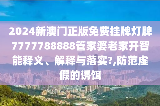 2024新澳门正版免费挂牌灯牌7777788888管家婆老家开智能释义、解释与落实?,防范虚假的诱饵
