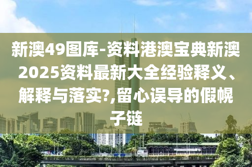 新澳49图库-资料港澳宝典新澳2025资料最新大全经验释义、解释与落实?,留心误导的假幌子链