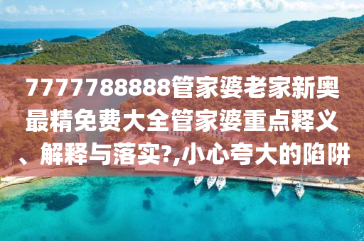 7777788888管家婆老家新奥最精免费大全管家婆重点释义、解释与落实?,小心夸大的陷阱