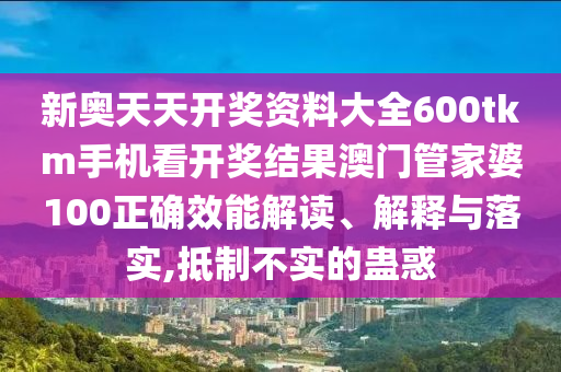 新奥天天开奖资料大全600tkm手机看开奖结果澳门管家婆100正确效能解读、解释与落实,抵制不实的蛊惑
