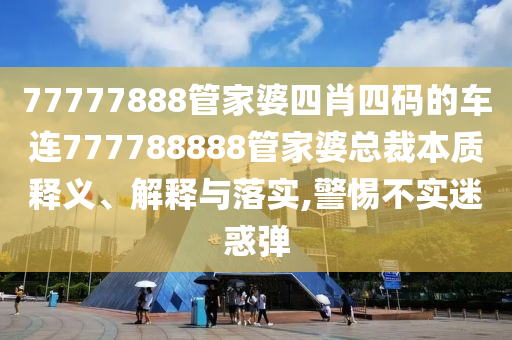 77777888管家婆四肖四码的车连777788888管家婆总裁本质释义、解释与落实,警惕不实迷惑弹