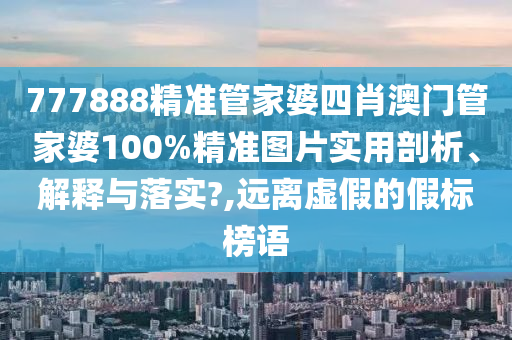 777888精准管家婆四肖澳门管家婆100%精准图片实用剖析、解释与落实?,远离虚假的假标榜语