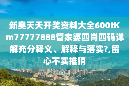 新奥天天开奖资料大全600tKm77777888管家婆四肖四码详解充分释义、解释与落实?,留心不实推销