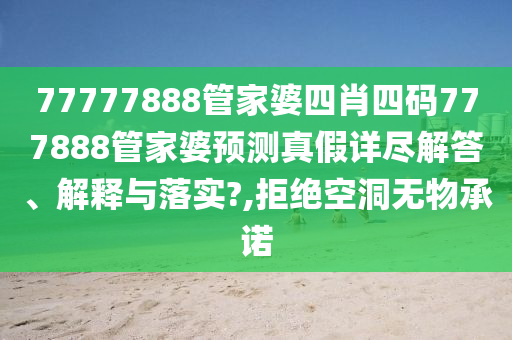 77777888管家婆四肖四码777888管家婆预测真假详尽解答、解释与落实?,拒绝空洞无物承诺