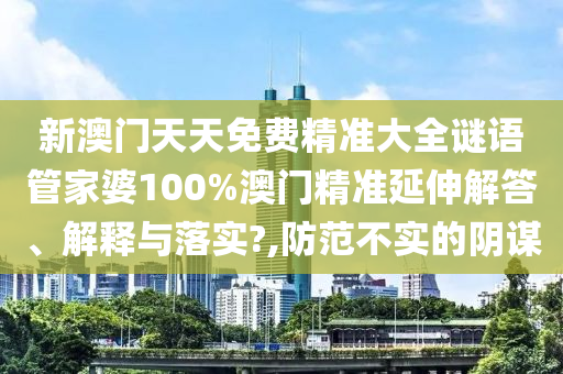 新澳门天天免费精准大全谜语管家婆100%澳门精准延伸解答、解释与落实?,防范不实的阴谋