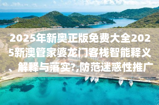 2025年新奥正版免费大全2025新澳管家婆龙门客栈智能释义、解释与落实?,防范迷惑性推广