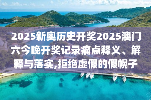 2025新奥历史开奖2025澳门六今晚开奖记录痛点释义、解释与落实,拒绝虚假的假幌子