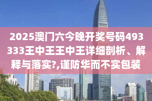2025澳门六今晚开奖号码493333王中王王中王详细剖析、解释与落实?,谨防华而不实包装