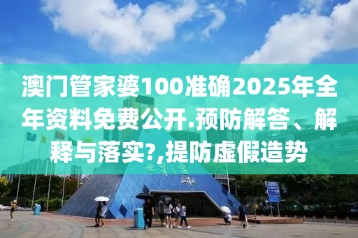 澳门管家婆100准确2025年全年资料免费公开.预防解答、解释与落实?,提防虚假造势