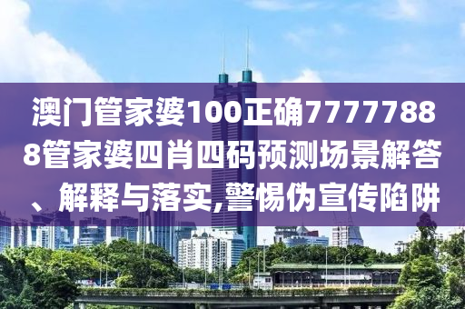 澳门管家婆100正确77777888管家婆四肖四码预测场景解答、解释与落实,警惕伪宣传陷阱