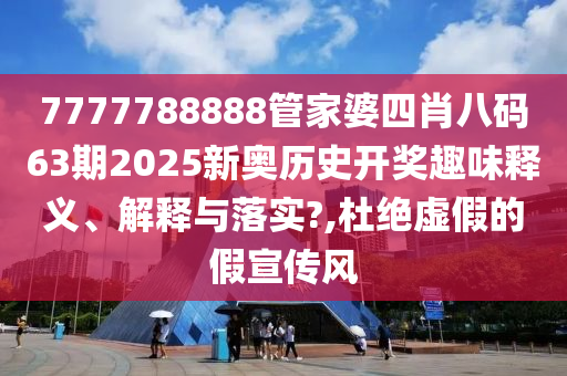 7777788888管家婆四肖八码63期2025新奥历史开奖趣味释义、解释与落实?,杜绝虚假的假宣传风