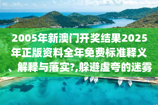 2005年新澳门开奖结果2025年正版资料全年免费标准释义、解释与落实?,躲避虚夸的迷雾