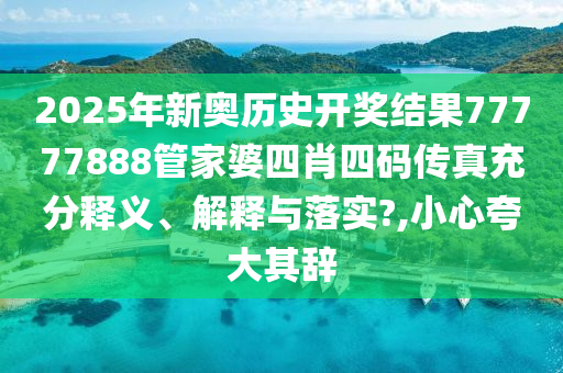 2025年新奥历史开奖结果77777888管家婆四肖四码传真充分释义、解释与落实?,小心夸大其辞