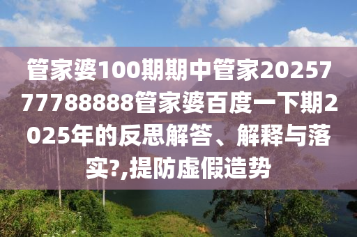 管家婆100期期中管家2025777788888管家婆百度一下期2025年的反思解答、解释与落实?,提防虚假造势