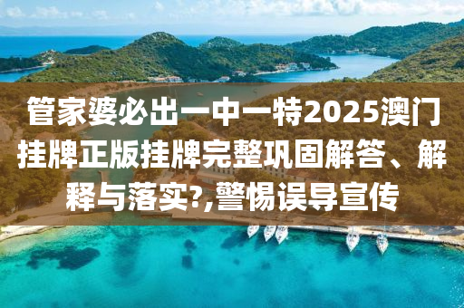 管家婆必出一中一特2025澳门挂牌正版挂牌完整巩固解答、解释与落实?,警惕误导宣传