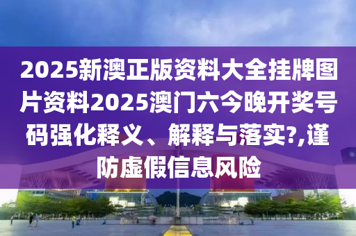 2025新澳正版资料大全挂牌图片资料2025澳门六今晚开奖号码强化释义、解释与落实?,谨防虚假信息风险