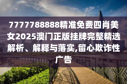 7777788888精准免费四肖美女2025澳门正版挂牌完整精选解析、解释与落实,留心欺诈性广告