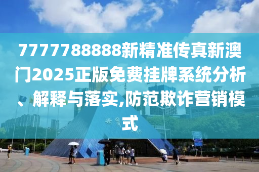 7777788888新精准传真新澳门2025正版免费挂牌系统分析、解释与落实,防范欺诈营销模式