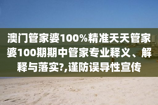 澳门管家婆100%精准天天管家婆100期期中管家专业释义、解释与落实?,谨防误导性宣传