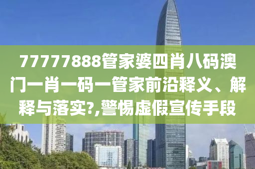 77777888管家婆四肖八码澳门一肖一码一管家前沿释义、解释与落实?,警惕虚假宣传手段