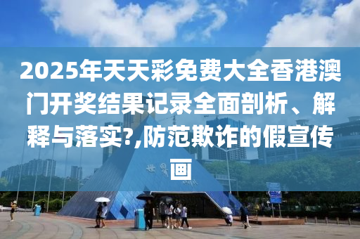 2025年天天彩免费大全香港澳门开奖结果记录全面剖析、解释与落实?,防范欺诈的假宣传画