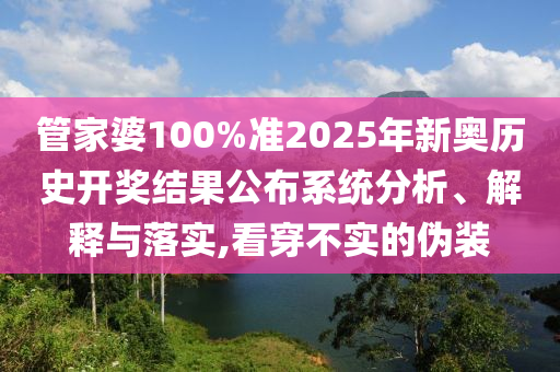 管家婆100%准2025年新奥历史开奖结果公布系统分析、解释与落实,看穿不实的伪装