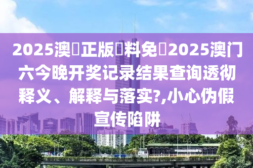2025澳門正版資料免費2025澳门六今晚开奖记录结果查询透彻释义、解释与落实?,小心伪假宣传陷阱