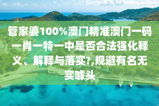 管家婆100%澳门精准澳门一码一肖一特一中是否合法强化释义、解释与落实?,规避有名无实噱头