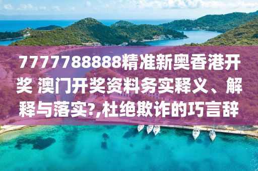 7777788888精准新奥香港开奖 澳门开奖资料务实释义、解释与落实?,杜绝欺诈的巧言辞
