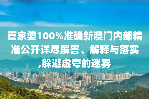 管家婆100%准确新澳门内部精准公开详尽解答、解释与落实,躲避虚夸的迷雾