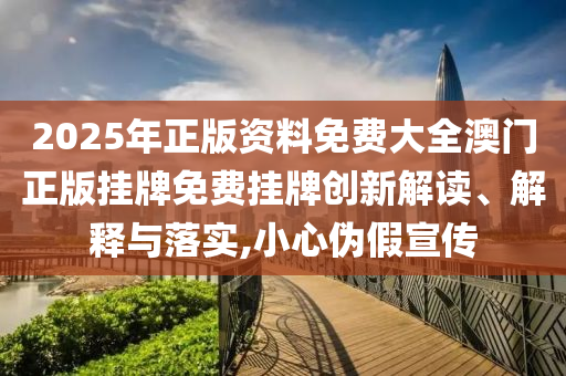 2025年正版资料免费大全澳门正版挂牌免费挂牌创新解读、解释与落实,小心伪假宣传