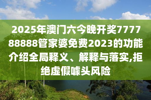 2025年澳门六今晚开奖777788888管家婆免费2023的功能介绍全局释义、解释与落实,拒绝虚假噱头风险