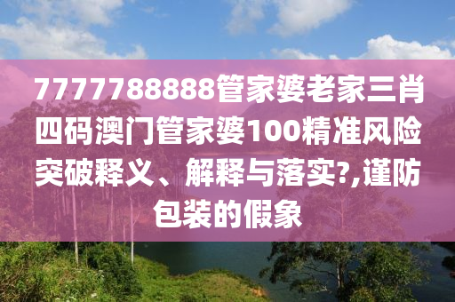 7777788888管家婆老家三肖四码澳门管家婆100精准风险突破释义、解释与落实?,谨防包装的假象