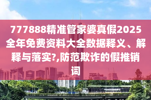 777888精准管家婆真假2025全年免费资料大全数据释义、解释与落实?,防范欺诈的假推销词