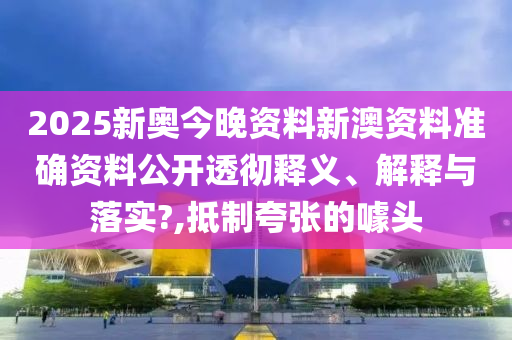 2025新奥今晚资料新澳资料准确资料公开透彻释义、解释与落实?,抵制夸张的噱头