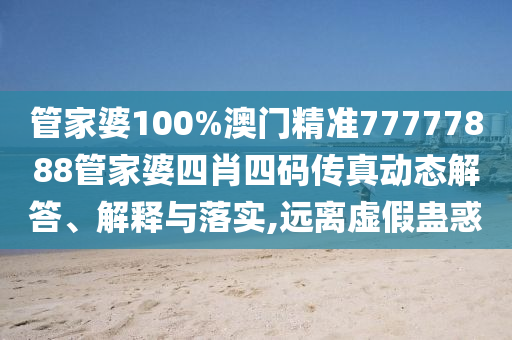 管家婆100%澳门精准77777888管家婆四肖四码传真动态解答、解释与落实,远离虚假蛊惑