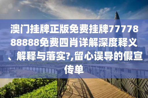 澳门挂牌正版免费挂牌7777888888免费四肖详解深度释义、解释与落实?,留心误导的假宣传单