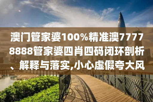 澳门管家婆100%精准澳77778888管家婆四肖四码闭环剖析、解释与落实,小心虚假夸大风