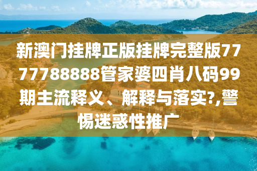 新澳门挂牌正版挂牌完整版7777788888管家婆四肖八码99期主流释义、解释与落实?,警惕迷惑性推广
