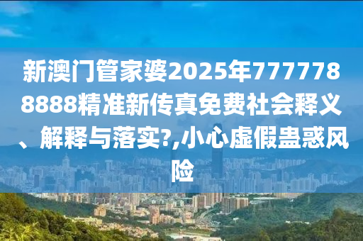 新澳门管家婆2025年7777788888精准新传真免费社会释义、解释与落实?,小心虚假蛊惑风险
