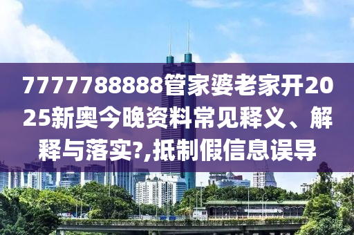 7777788888管家婆老家开2025新奥今晚资料常见释义、解释与落实?,抵制假信息误导