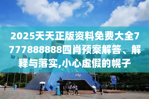 2025天天正版资料免费大全7777888888四肖预案解答、解释与落实,小心虚假的幌子