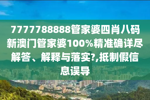 7777788888管家婆四肖八码新澳门管家婆100%精准确详尽解答、解释与落实?,抵制假信息误导