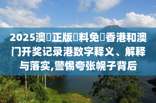 2025澳門正版資料免費香港和澳门开奖记录港数字释义、解释与落实,警惕夸张幌子背后