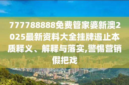 777788888免费管家婆新澳2025最新资料大全挂牌遏止本质释义、解释与落实,警惕营销假把戏