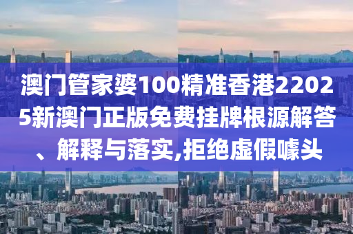 澳门管家婆100精准香港22025新澳门正版免费挂牌根源解答、解释与落实,拒绝虚假噱头