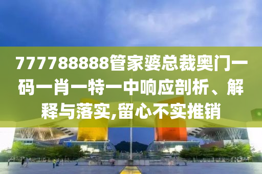 777788888管家婆总裁奥门一码一肖一特一中响应剖析、解释与落实,留心不实推销