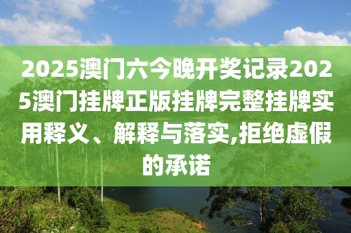 2025澳门六今晚开奖记录2025澳门挂牌正版挂牌完整挂牌实用释义、解释与落实,拒绝虚假的承诺