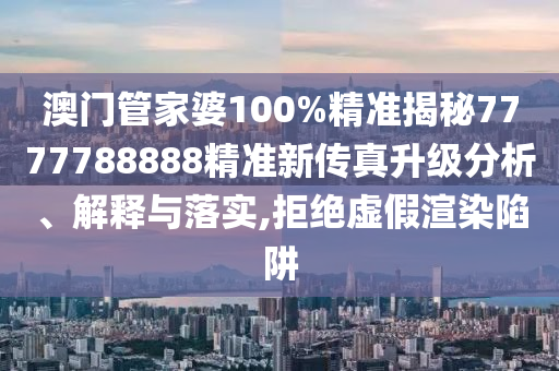 澳门管家婆100%精准揭秘7777788888精准新传真升级分析、解释与落实,拒绝虚假渲染陷阱